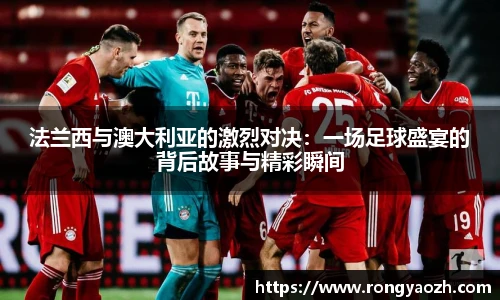 法兰西与澳大利亚的激烈对决：一场足球盛宴的背后故事与精彩瞬间