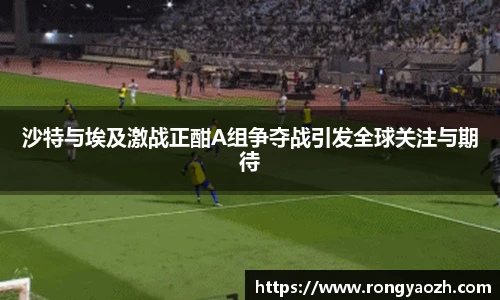 沙特与埃及激战正酣A组争夺战引发全球关注与期待