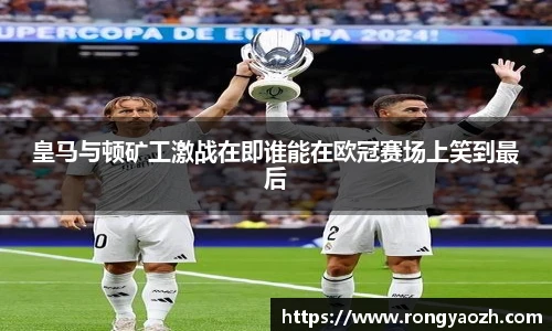 皇马与顿矿工激战在即谁能在欧冠赛场上笑到最后
