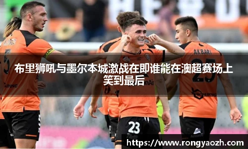 布里狮吼与墨尔本城激战在即谁能在澳超赛场上笑到最后