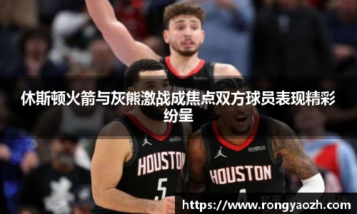 休斯顿火箭与灰熊激战成焦点双方球员表现精彩纷呈